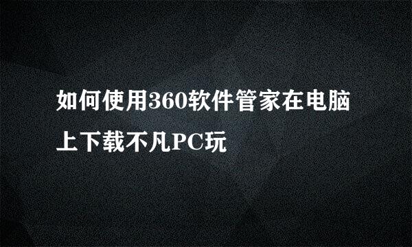如何使用360软件管家在电脑上下载不凡PC玩
