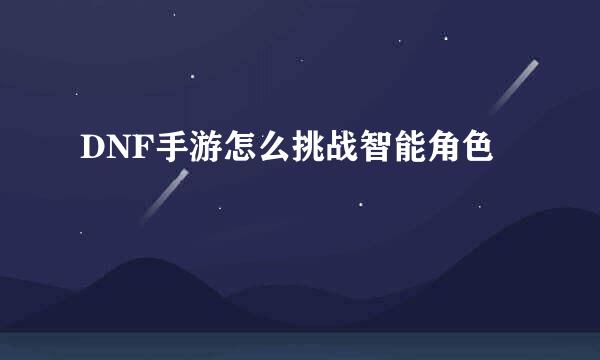 DNF手游怎么挑战智能角色