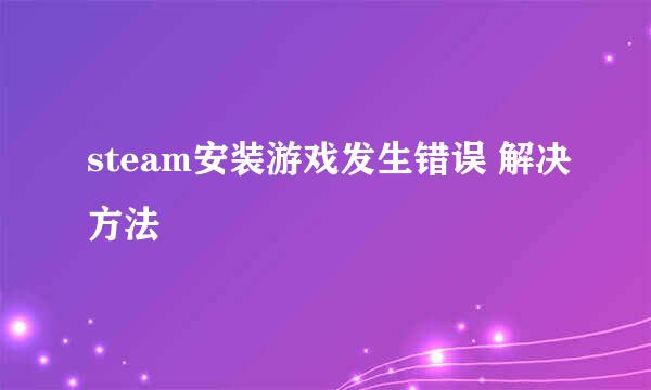 steam安装游戏发生错误 解决方法