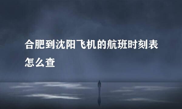 合肥到沈阳飞机的航班时刻表怎么查