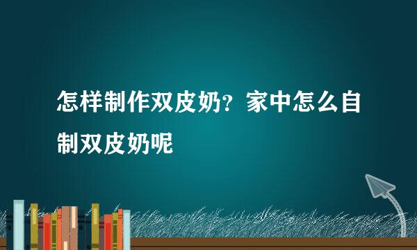 怎样制作双皮奶？家中怎么自制双皮奶呢