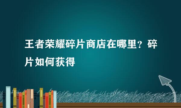 王者荣耀碎片商店在哪里？碎片如何获得