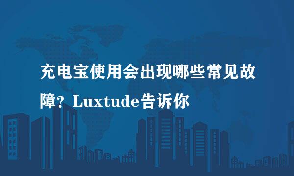 充电宝使用会出现哪些常见故障？Luxtude告诉你