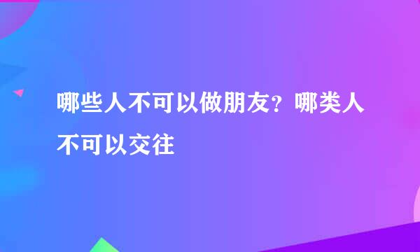 哪些人不可以做朋友？哪类人不可以交往