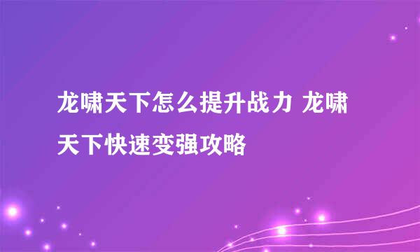 龙啸天下怎么提升战力 龙啸天下快速变强攻略