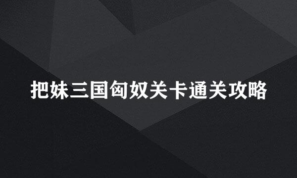 把妹三国匈奴关卡通关攻略
