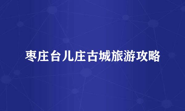 枣庄台儿庄古城旅游攻略