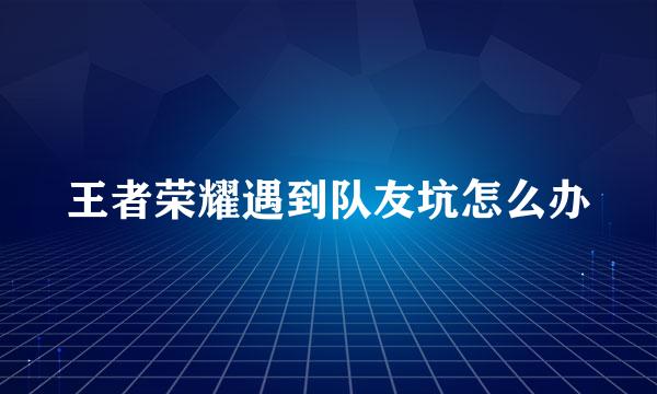 王者荣耀遇到队友坑怎么办