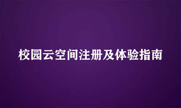 校园云空间注册及体验指南