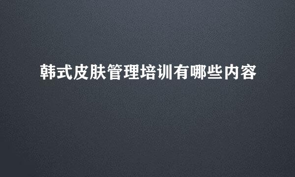 韩式皮肤管理培训有哪些内容