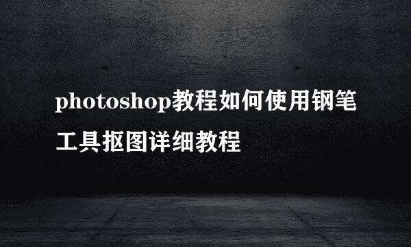 photoshop教程如何使用钢笔工具抠图详细教程