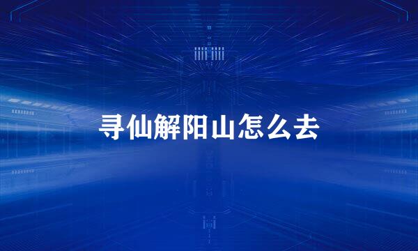 寻仙解阳山怎么去