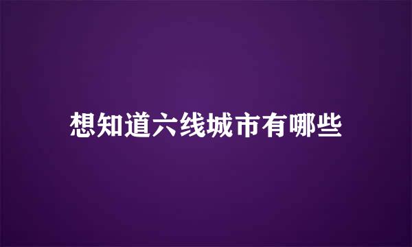 想知道六线城市有哪些
