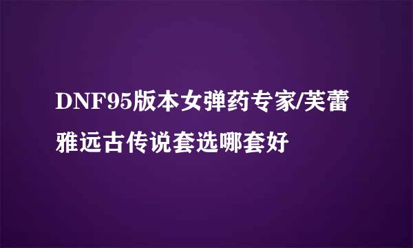 DNF95版本女弹药专家/芙蕾雅远古传说套选哪套好