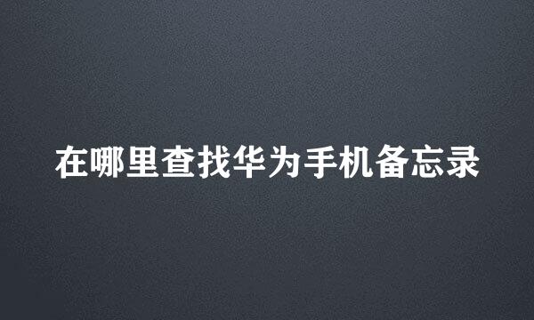 在哪里查找华为手机备忘录