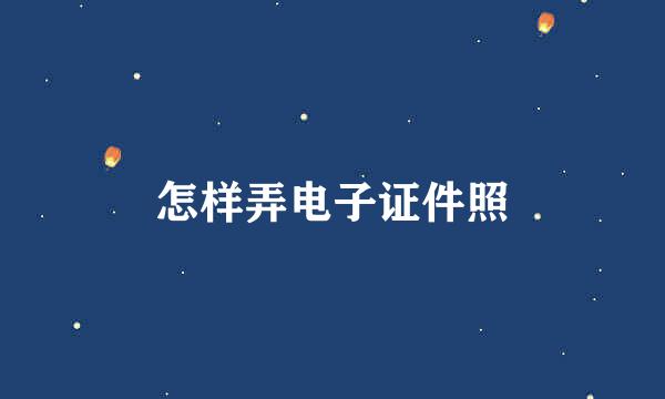 怎样弄电子证件照