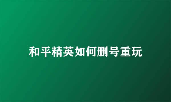 和平精英如何删号重玩
