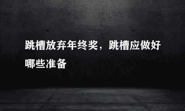 跳槽放弃年终奖，跳槽应做好哪些准备