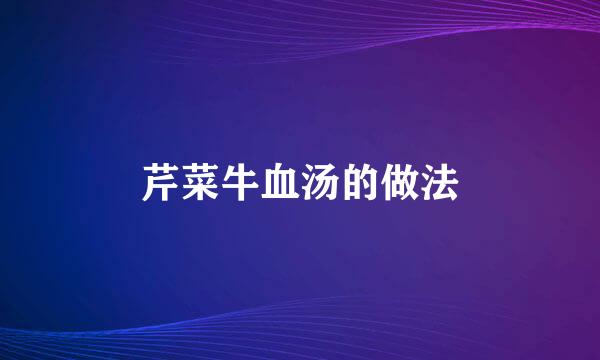 芹菜牛血汤的做法