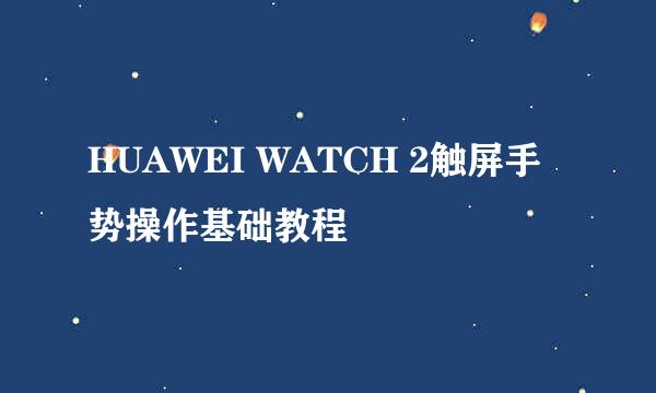 HUAWEI WATCH 2触屏手势操作基础教程