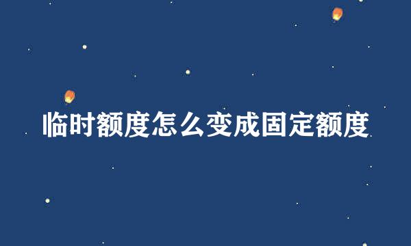 临时额度怎么变成固定额度
