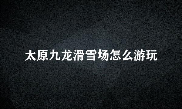 太原九龙滑雪场怎么游玩