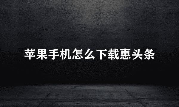 苹果手机怎么下载惠头条