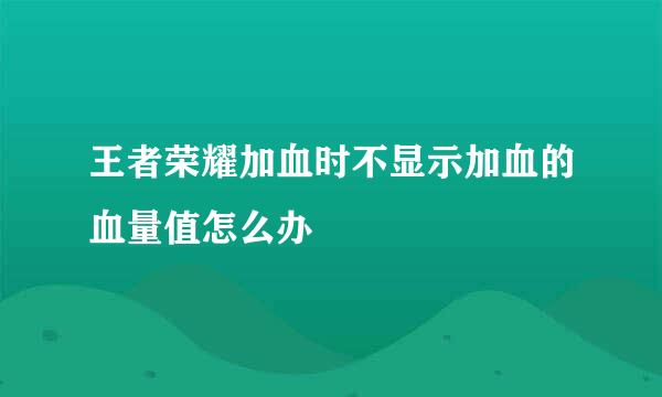 王者荣耀加血时不显示加血的血量值怎么办