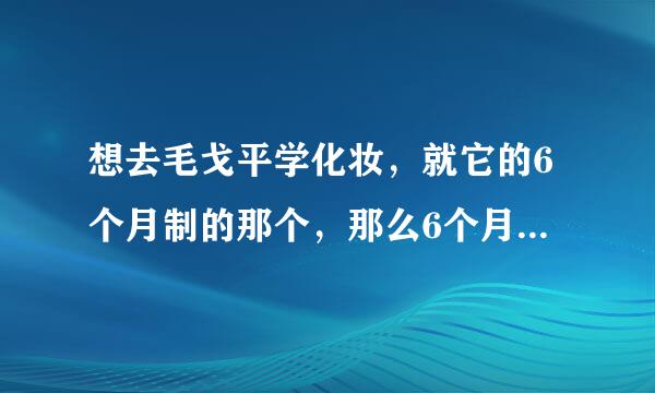 想去毛戈平学化妆，就它的6个月制的那个，那么6个月下来总共要多少钱啊？就是包括学费，住宿，生活费