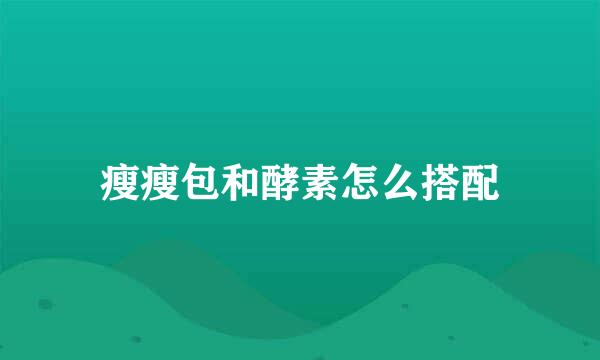 瘦瘦包和酵素怎么搭配