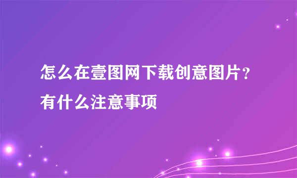 怎么在壹图网下载创意图片？有什么注意事项