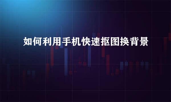 如何利用手机快速抠图换背景