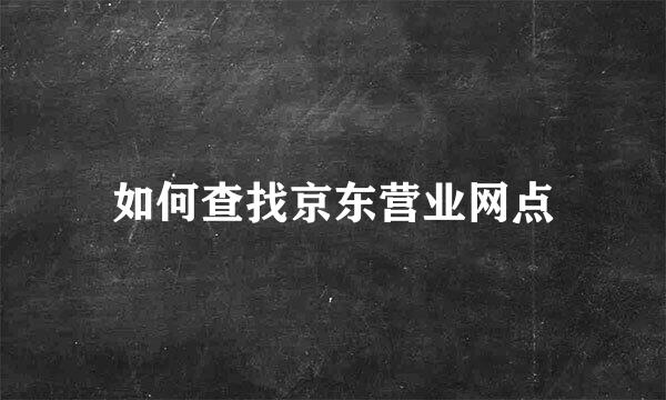 如何查找京东营业网点