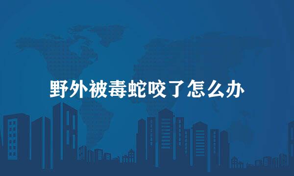 野外被毒蛇咬了怎么办