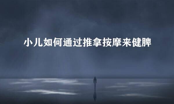 小儿如何通过推拿按摩来健脾