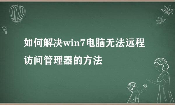 如何解决win7电脑无法远程访问管理器的方法
