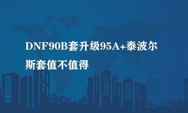 DNF90B套升级95A+泰波尔斯套值不值得