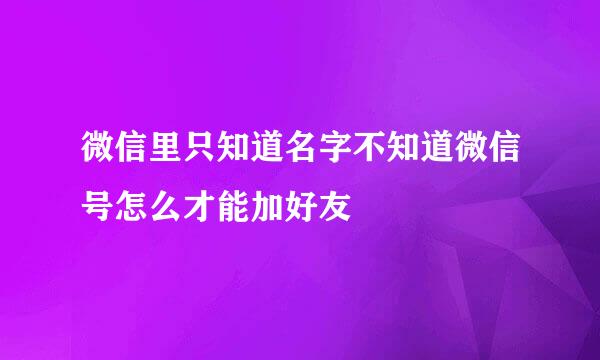 微信里只知道名字不知道微信号怎么才能加好友