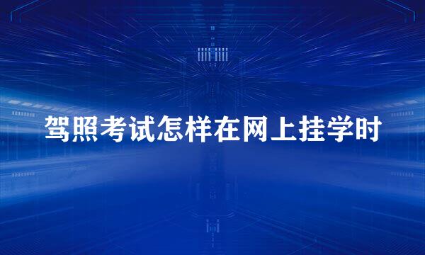 驾照考试怎样在网上挂学时