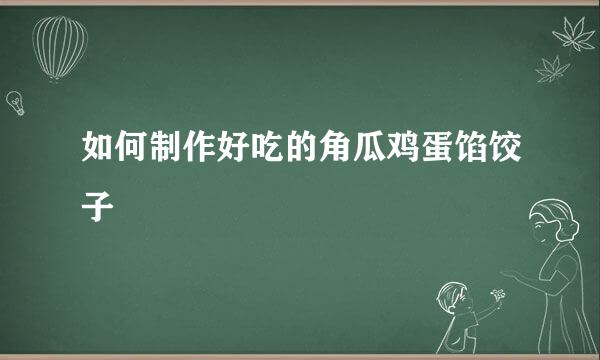 如何制作好吃的角瓜鸡蛋馅饺子