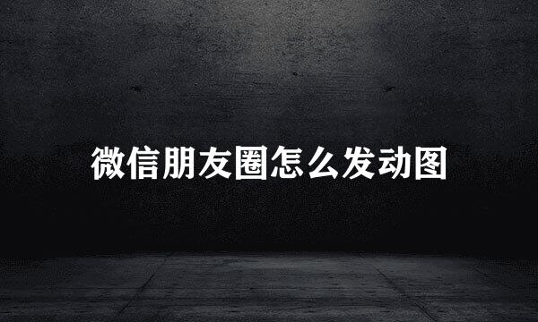 微信朋友圈怎么发动图