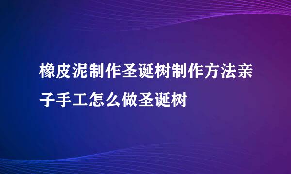 橡皮泥制作圣诞树制作方法亲子手工怎么做圣诞树