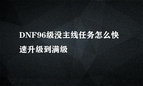 DNF96级没主线任务怎么快速升级到满级