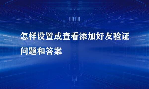 怎样设置或查看添加好友验证问题和答案