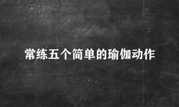 常练五个简单的瑜伽动作