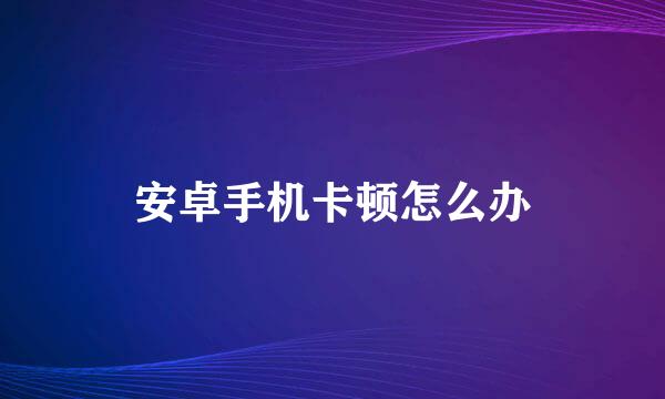 安卓手机卡顿怎么办