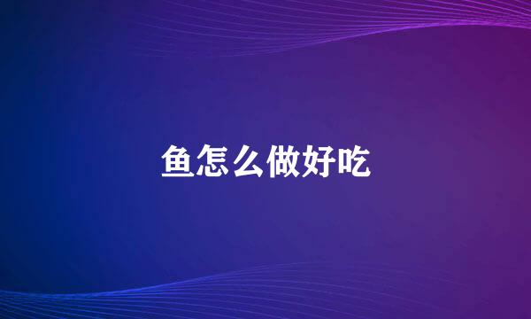 鱼怎么做好吃