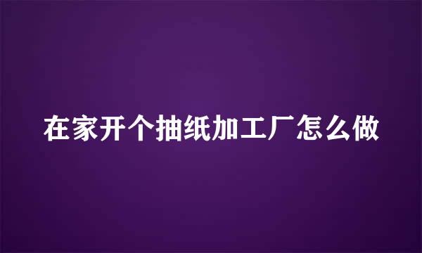 在家开个抽纸加工厂怎么做
