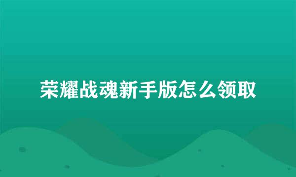 荣耀战魂新手版怎么领取