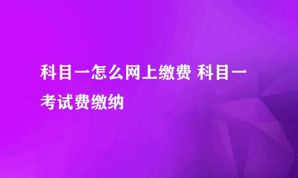 科目一怎么网上缴费 科目一考试费缴纳